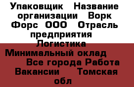 Упаковщик › Название организации ­ Ворк Форс, ООО › Отрасль предприятия ­ Логистика › Минимальный оклад ­ 30 000 - Все города Работа » Вакансии   . Томская обл.